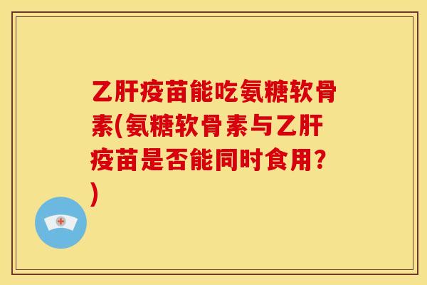 疫苗能吃氨糖软骨素(氨糖软骨素与疫苗是否能同时食用？)
