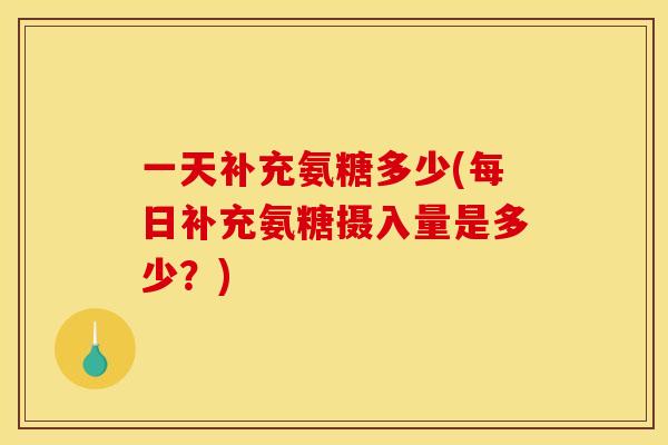 一天补充氨糖多少(每日补充氨糖摄入量是多少?) 一天补充氨糖多少(每日补充氨糖摄入量是多少?)