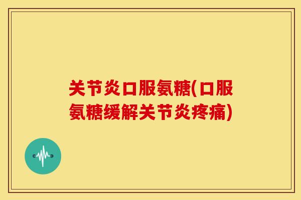 口服氨糖(口服氨糖缓解) 口服氨糖(口服氨糖缓解)