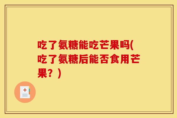 吃了氨糖能吃芒果吗(吃了氨糖后能否食用芒果?) 吃了氨糖能吃芒果吗(吃了氨糖后能否食用芒果?)
