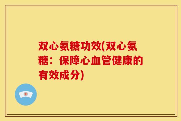 双心氨糖功效(双心氨糖：保障心健康的有效成分)