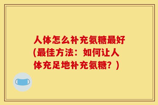 人体怎么补充氨糖好(佳方法:如何让人体充足地补充氨糖?) 人体怎么补充氨糖好(佳方法:如何让人体充足地补充氨糖?)