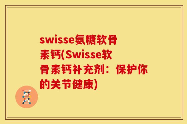 swisse氨糖软骨素钙(Swisse软骨素钙补充剂:保护你的关节健康) swisse氨糖软骨素钙(Swisse软骨素钙补充剂:保护你的关节健康)