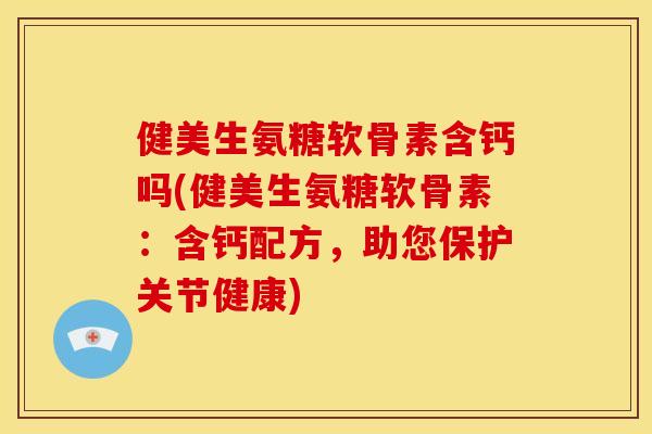 健美生氨糖软骨素含钙吗(健美生氨糖软骨素:含钙配方,助您保护关节健康) 健美生氨糖软骨素含钙吗(健美生氨糖软骨素:含钙配方,助您保护关节健康)