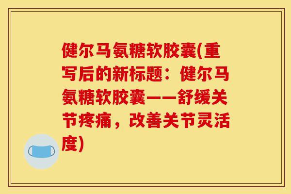 健尔马氨糖软胶囊(重写后的新标题:健尔马氨糖软胶囊——舒缓关节,改善关节灵活度) 健尔马氨糖软胶囊(重写后的新标题:健尔马氨糖软胶囊——舒缓关节,改善关节灵活度)