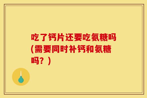 吃了钙片还要吃氨糖吗(需要同时补钙和氨糖吗?) 吃了钙片还要吃氨糖吗(需要同时补钙和氨糖吗?)