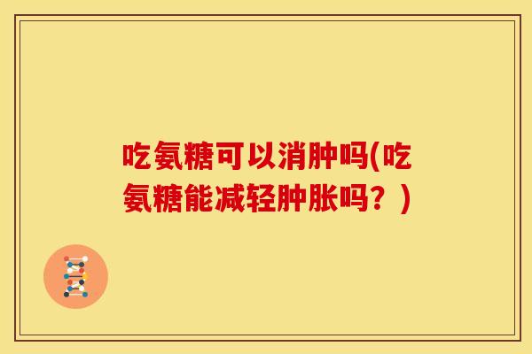 吃氨糖可以消肿吗(吃氨糖能减轻吗?) 吃氨糖可以消肿吗(吃氨糖能减轻吗?)