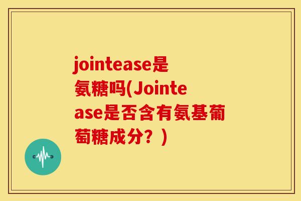 jointease是氨糖吗(Jointease是否含有氨基葡萄糖成分?) jointease是氨糖吗(Jointease是否含有氨基葡萄糖成分?)