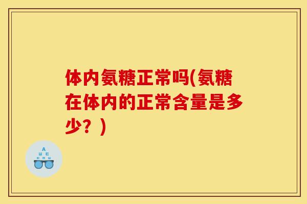 体内氨糖正常吗(氨糖在体内的正常含量是多少？)