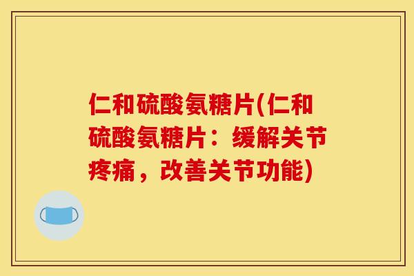 仁和硫酸氨糖片(仁和硫酸氨糖片:缓解关节,改善关节功能) 仁和硫酸氨糖片(仁和硫酸氨糖片:缓解关节,改善关节功能)