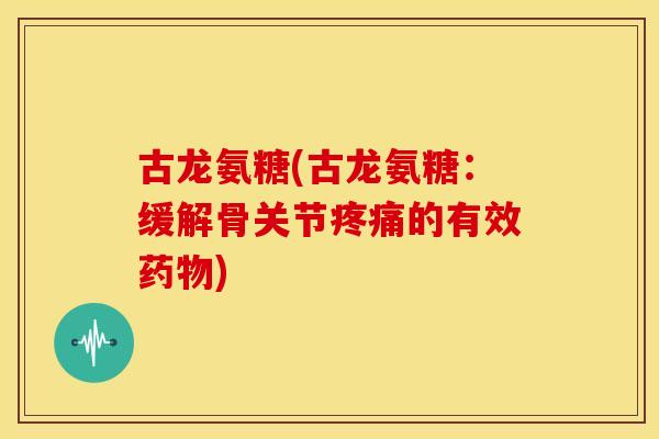 古龙氨糖(古龙氨糖：缓解骨关节的有效)