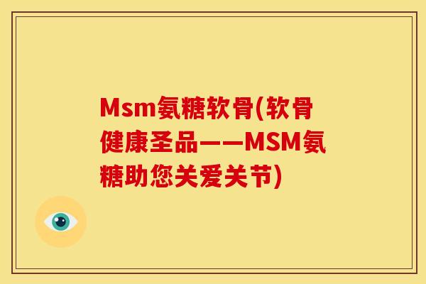 Msm氨糖软骨(软骨健康圣品——MSM氨糖助您关爱关节) Msm氨糖软骨(软骨健康圣品——MSM氨糖助您关爱关节)