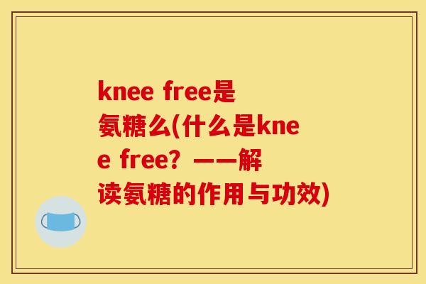 knee free是氨糖么(什么是knee free?——解读氨糖的作用与功效) knee free是氨糖么(什么是knee free?——解读氨糖的作用与功效)