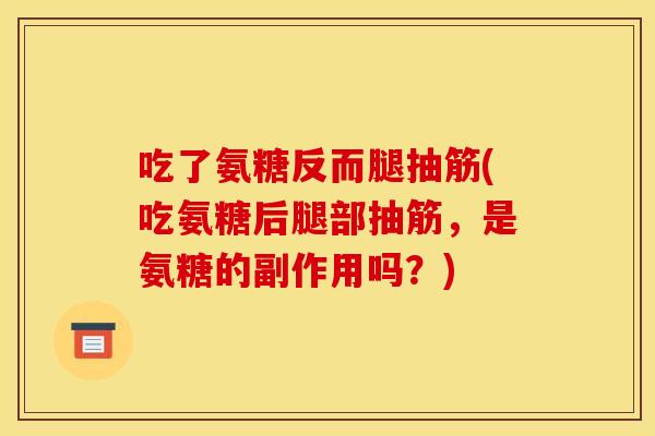吃了氨糖反而腿抽筋(吃氨糖后腿部抽筋,是氨糖的副作用吗?) 吃了氨糖反而腿抽筋(吃氨糖后腿部抽筋,是氨糖的副作用吗?)