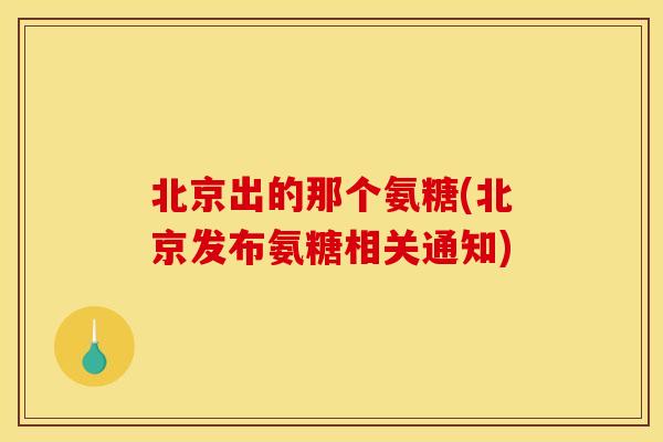 北京出的那个氨糖(北京发布氨糖相关通知)