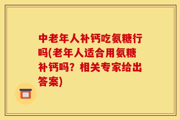 中老年人补钙吃氨糖行吗(老年人适合用氨糖补钙吗？相关专家给出答案)