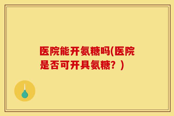 医院能开氨糖吗(医院是否可开具氨糖?) 医院能开氨糖吗(医院是否可开具氨糖?)