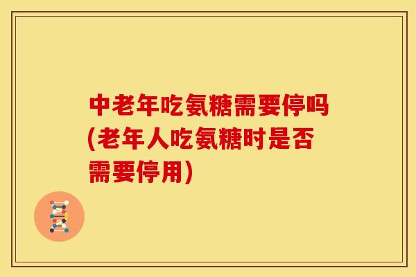 中老年吃氨糖需要停吗(老年人吃氨糖时是否需要停用)