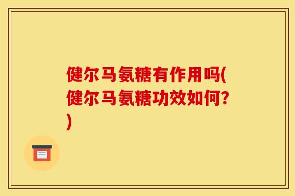 健尔马氨糖有作用吗(健尔马氨糖功效如何?) 健尔马氨糖有作用吗(健尔马氨糖功效如何?)