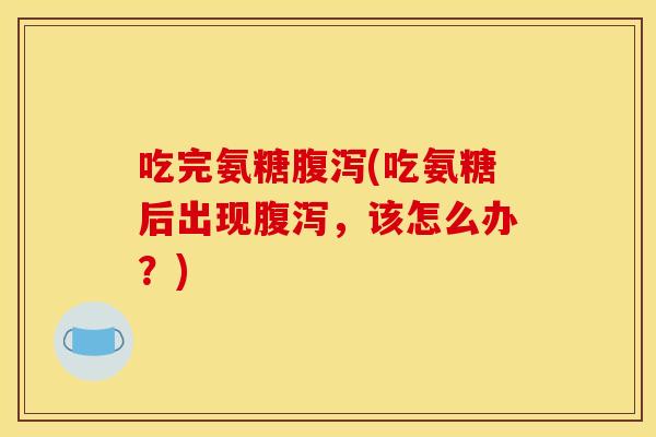 吃完氨糖(吃氨糖后出现,该怎么办?) 吃完氨糖(吃氨糖后出现,该怎么办?)