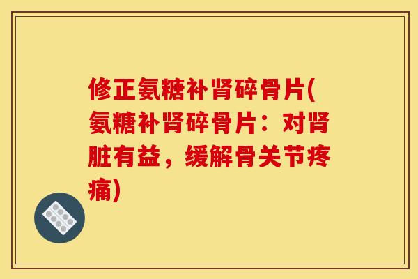 修正氨糖补碎骨片(氨糖补碎骨片：对脏有益，缓解骨关节)