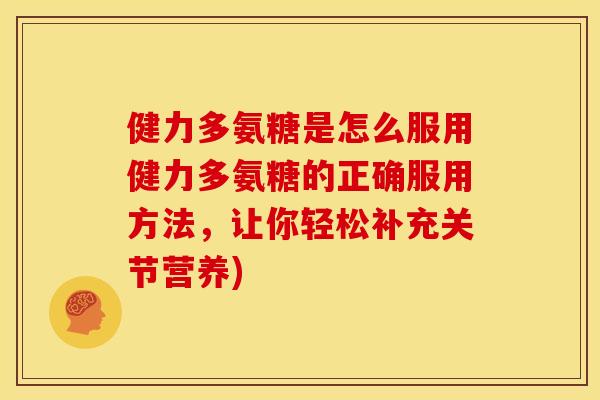 健力多氨糖是怎么服用健力多氨糖的正确服用方法,让你轻松补充关节营养) 健力多氨糖是怎么服用健力多氨糖的正确服用方法,让你轻松补充关节营养)
