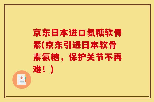 京东日本进口氨糖软骨素(京东引进日本软骨素氨糖,保护关节不再难!) 京东日本进口氨糖软骨素(京东引进日本软骨素氨糖,保护关节不再难!)