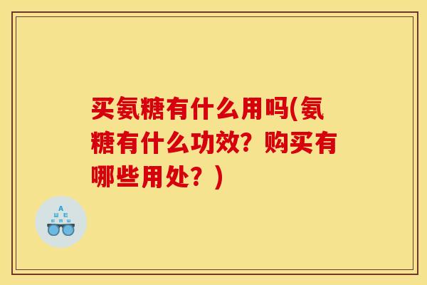 买氨糖有什么用吗(氨糖有什么功效?购买有哪些用处?) 买氨糖有什么用吗(氨糖有什么功效?购买有哪些用处?)