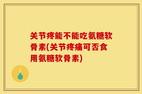 关节疼能不能吃氨糖软骨素(关节可否食用氨糖软骨素) 关节疼能不能吃氨糖软骨素(关节可否食用氨糖软骨素)