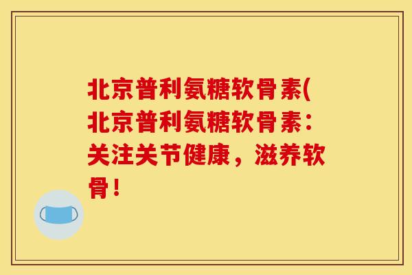 北京普利氨糖软骨素(北京普利氨糖软骨素:关注关节健康,滋养软骨! 北京普利氨糖软骨素(北京普利氨糖软骨素:关注关节健康,滋养软骨!