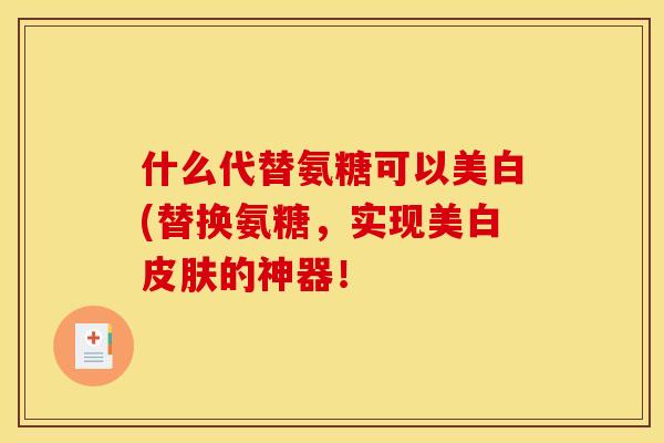 什么代替氨糖可以美白(替换氨糖,实现美白的神器! 什么代替氨糖可以美白(替换氨糖,实现美白的神器!
