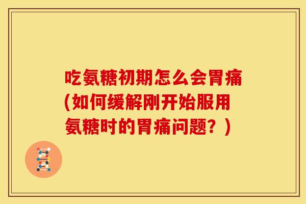 吃氨糖初期怎么会胃痛(如何缓解刚开始服用氨糖时的胃痛问题?) 吃氨糖初期怎么会胃痛(如何缓解刚开始服用氨糖时的胃痛问题?)