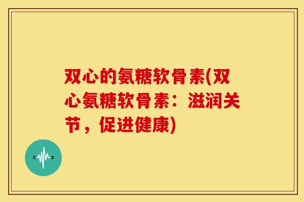 双心的氨糖软骨素(双心氨糖软骨素:滋润关节,促进健康) 双心的氨糖软骨素(双心氨糖软骨素:滋润关节,促进健康)