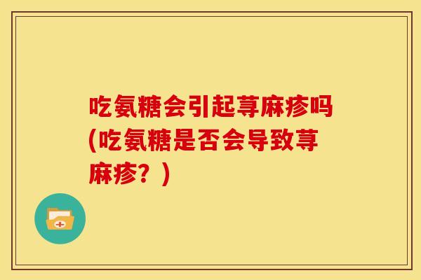吃氨糖会引起荨麻疹吗(吃氨糖是否会导致荨麻疹？)