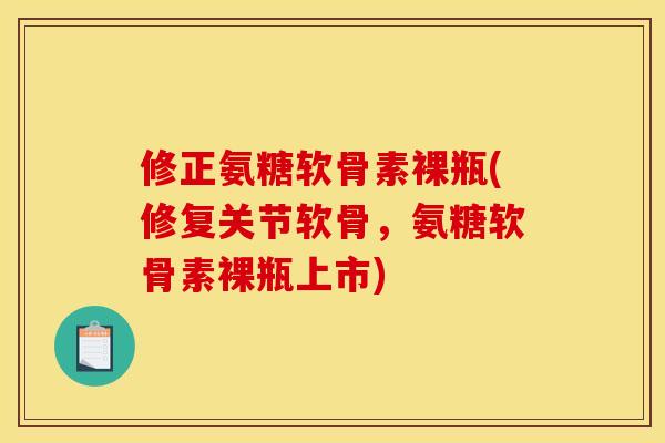 修正氨糖软骨素裸瓶(修复关节软骨，氨糖软骨素裸瓶上市)