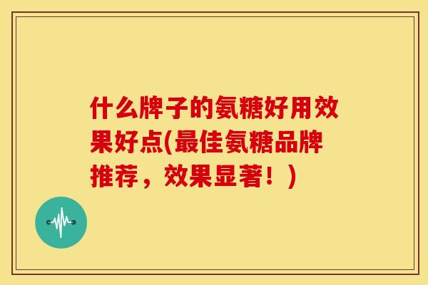 什么牌子的氨糖好用效果好点(佳氨糖品牌推荐,效果显著!) 什么牌子的氨糖好用效果好点(佳氨糖品牌推荐,效果显著!)