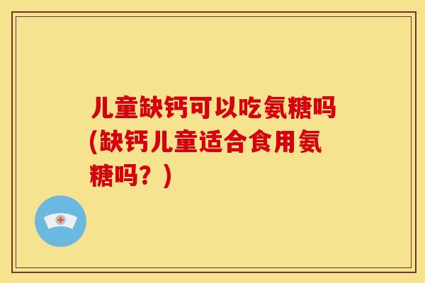 儿童缺钙可以吃氨糖吗(缺钙儿童适合食用氨糖吗?) 儿童缺钙可以吃氨糖吗(缺钙儿童适合食用氨糖吗?)