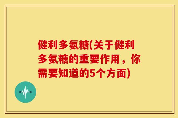 健利多氨糖(关于健利多氨糖的重要作用，你需要知道的5个方面)