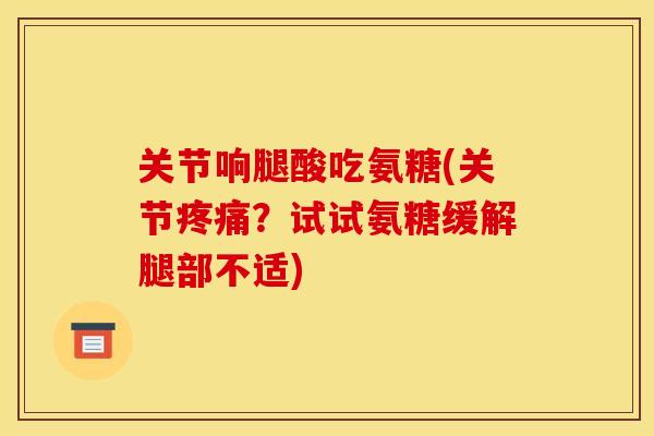 关节响腿酸吃氨糖(关节?试试氨糖缓解腿部不适) 关节响腿酸吃氨糖(关节?试试氨糖缓解腿部不适)