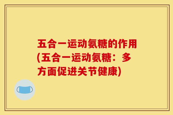 五合一运动氨糖的作用(五合一运动氨糖:多方面促进关节健康) 五合一运动氨糖的作用(五合一运动氨糖:多方面促进关节健康)