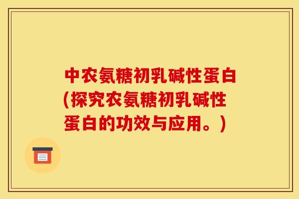 中农氨糖初乳碱性蛋白(探究农氨糖初乳碱性蛋白的功效与应用。) 中农氨糖初乳碱性蛋白(探究农氨糖初乳碱性蛋白的功效与应用。)