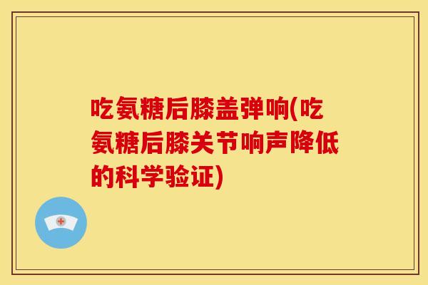 吃氨糖后膝盖弹响(吃氨糖后膝关节响声降低的科学验证) 吃氨糖后膝盖弹响(吃氨糖后膝关节响声降低的科学验证)