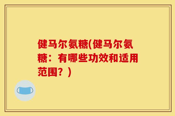 健马尔氨糖(健马尔氨糖:有哪些功效和适用范围?) 健马尔氨糖(健马尔氨糖:有哪些功效和适用范围?)