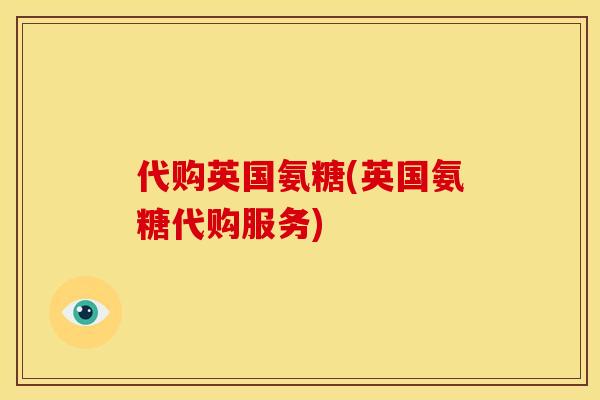 代购英国氨糖(英国氨糖代购服务) 代购英国氨糖(英国氨糖代购服务)