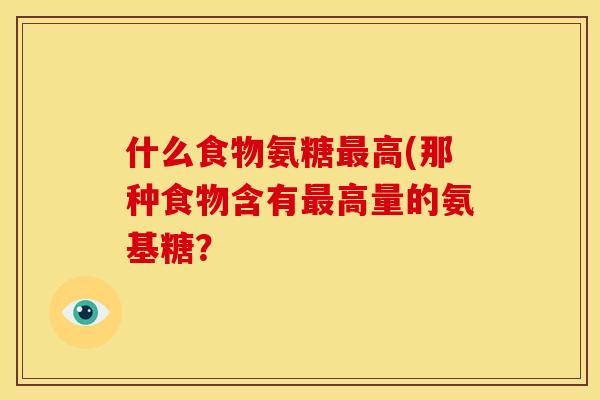 什么食物氨糖高(那种食物含有高量的氨基糖？