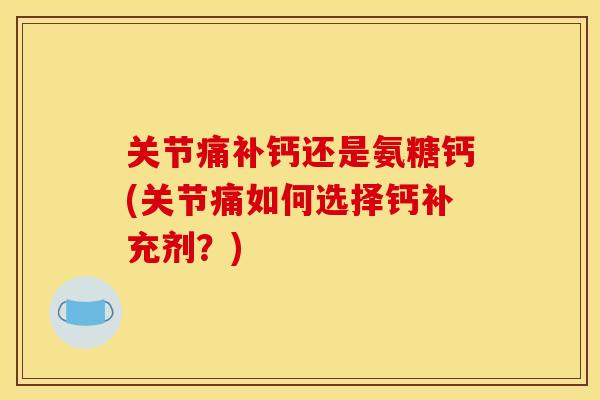 关节痛补钙还是氨糖钙(关节痛如何选择钙补充剂？)