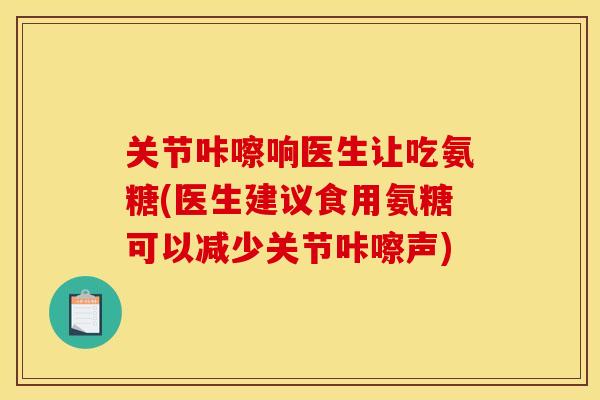关节咔嚓响医生让吃氨糖(医生建议食用氨糖可以减少关节咔嚓声)