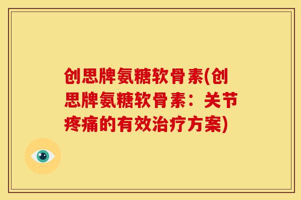 创思牌氨糖软骨素(创思牌氨糖软骨素:关节的有效方案) 创思牌氨糖软骨素(创思牌氨糖软骨素:关节的有效方案)