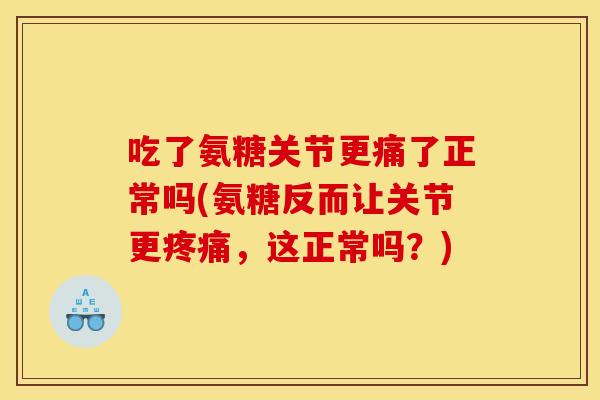 吃了氨糖关节更痛了正常吗(氨糖反而让关节更,这正常吗?) 吃了氨糖关节更痛了正常吗(氨糖反而让关节更,这正常吗?)