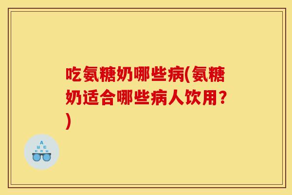 吃氨糖奶哪些(氨糖奶适合哪些人饮用?) 吃氨糖奶哪些(氨糖奶适合哪些人饮用?)
